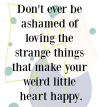 dont-ever-be-ashamed-of-loving-the-strange-things-that-make-your-weird-little-heart-happy-eliz...png
