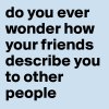 do-you-ever-wonder-how-your-friends-describe-you-t.jpeg