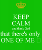 keep-calm-and-thank-god-that-there-s-only-one-of-me.png