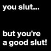 you-slut-but-you-re-a-good-slut.jpeg