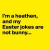 I-m-a-heathen-and-my-Easter-jokes-are-not-bunny.jpeg